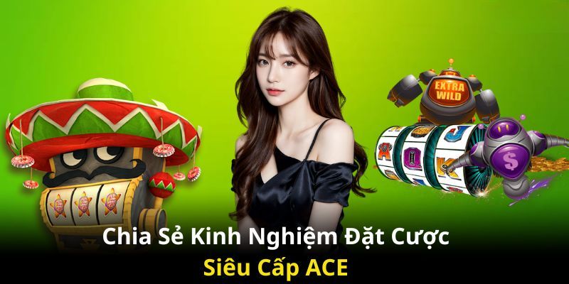 Kinh nghiệm đặt cược siêu cấp ACE dễ thắng