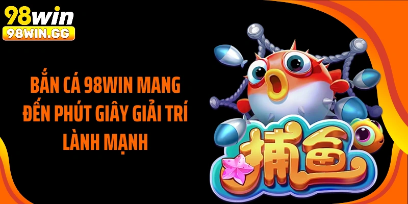 Bắn cá 98WIN mang đến phút giây giải trí lành mạnh