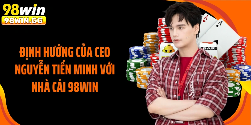 Định hướng của CEO Nguyễn Tiến Minh với nhà cái 98WIN