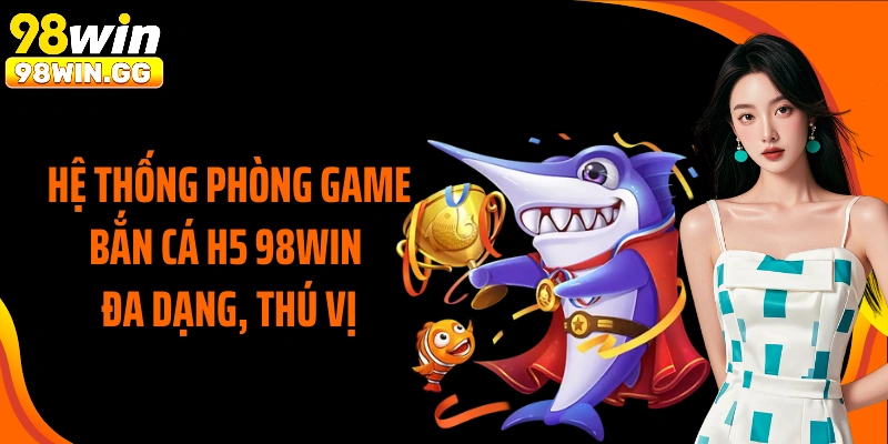 Hệ thống phòng game bắn cá H5 98Win đa dạng, thú vị