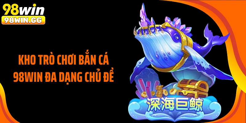 Kho trò chơi bắn cá 98WIN đa dạng chủ đề