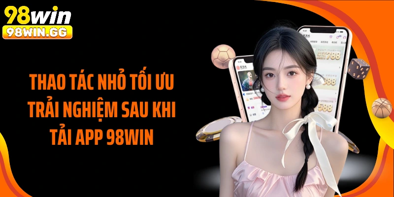 Thao tác nhỏ tối ưu trải nghiệm sau khi tải app 98WIN
